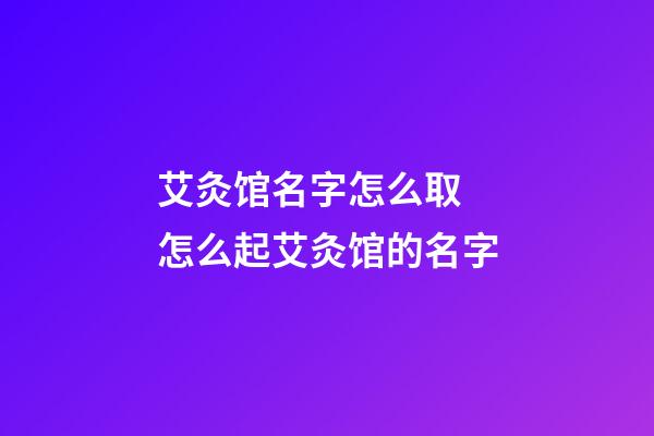 艾灸馆名字怎么取 怎么起艾灸馆的名字-第1张-店铺起名-玄机派